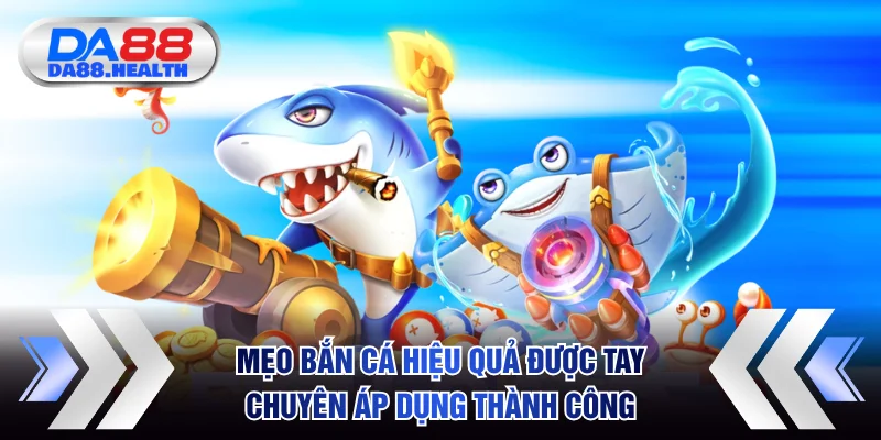 Mẹo bắn cá hiệu quả được tay chuyên áp dụng thành công